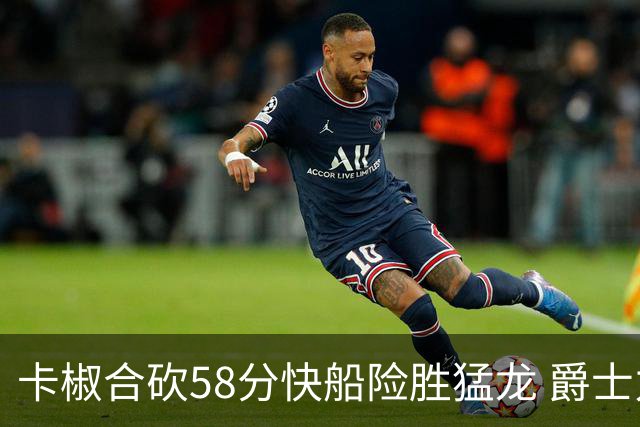 卡椒合砍58分快船险胜猛龙 爵士力克掘金3连胜