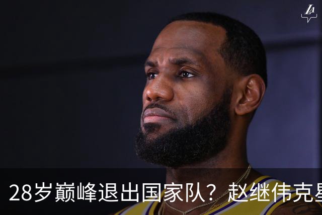 28岁巅峰退出国家队？赵继伟克星宣布退役：男篮反倒成最大受益者